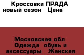 Кроссовки ПРАДА  новый сезон › Цена ­ 17 000 - Московская обл. Одежда, обувь и аксессуары » Женская одежда и обувь   . Московская обл.